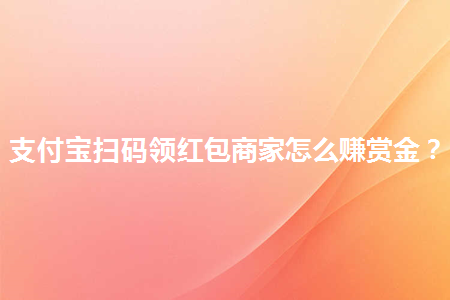 支付宝扫码领红包商家怎么赚赏金 第1张