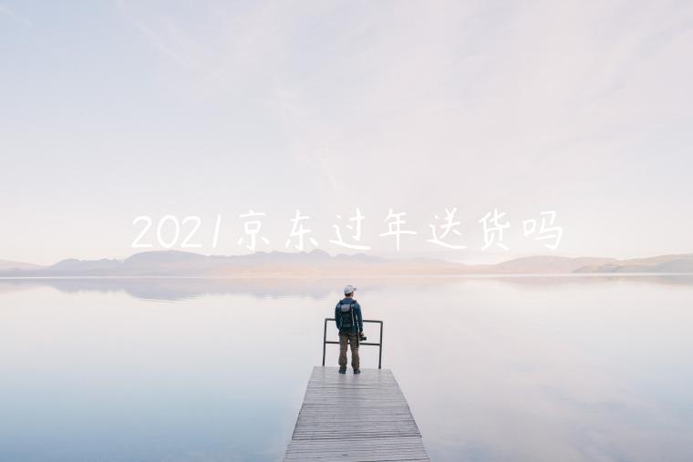 2021京东过年送货吗